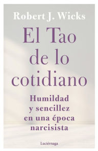 Title: El Tao de lo cotidiano: Humildad y sencillez en una época narcisista, Author: Robert J. Wicks