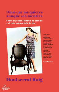 Title: Dime que me quieres aunque sea mentira: Sobre el placer solitario de escribir y el vicio compartido de leer, Author: Montserrat Roig