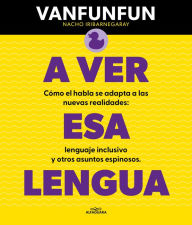 Title: A ver esa lengua: Cómo el habla se adapta a las nuevas realidades: lenguaje inclusivo y otros asuntos espinosos, Author: Vanfunfun