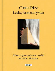 Title: Leche, fermento y vida: Cómo el queso artesano cambió mi visión del mundo, Author: Clara Diez