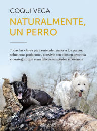 Title: Naturalmente, un perro: Todas las claves para entender mejor a los perros, solucionar problemas, convivir con ellos en armonía y conseguir que sean felices sin perder su esencia., Author: Coqui Vega