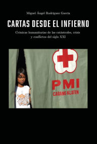 Title: Cartas desde el infierno: Crónicas humanitarias de las catástrofes, crisis y conflictos del siglo XXI, Author: Miguel Ángel Rodríguez