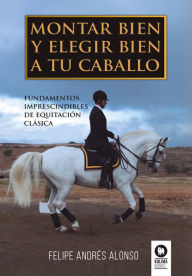 Title: Montar bien y elegir bien a tu caballo: Fundamentos imprescindibles de equitación clásica, Author: Felipe Andrés Alonso