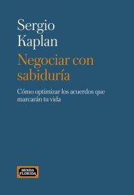 Title: Negociar con sabiduría: Cómo optimizar los acuerdos que marcarán tu vida, Author: Sergio Kaplan