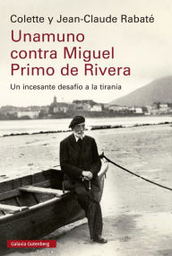 Title: Unamuno contra Miguel Primo de Rivera: Un incesante desafío a la tiranía, Author: Jean-Claude Colette