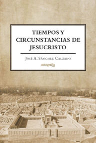 Title: Tiempos y Circunstancias de Jesucristo, Author: José A. Sánchez Calzado