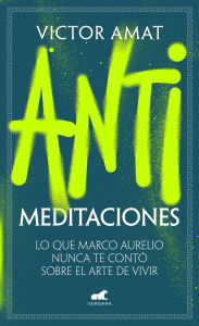 Title: Antimeditaciones: Lo que Marco Aurelio nunca te contó sobre el arte de vivir / A nti-Meditations, Author: VÍCTOR AMAT