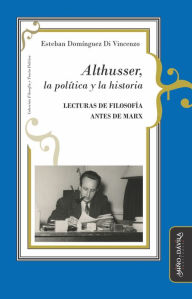 Title: Althusser, la política y la historia: Lecturas de filosofía antes de Marx, Author: Esteban Domínguez Di Vincenzo