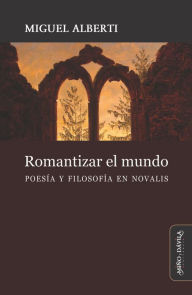 Title: Romantizar el mundo: Poesía y filosofía en Novalis, Author: Miguel Alberti