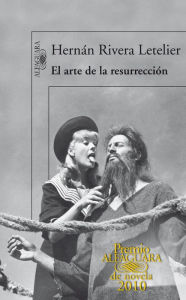 Title: El arte de la resurrección (Premio Alfaguara de novela 2010), Author: Hernán Rivera Letelier