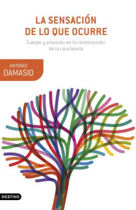 Title: La sensación de lo que ocurre: Cuerpo y emoción en la construcción de la conciencia, Author: Antonio Damasio