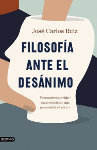 Title: Filosofía ante el desánimo: Pensamiento crítico para construir una personalidad sólida, Author: José Carlos Ruiz