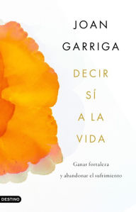 Title: Decir sí a la vida: Ganar fortaleza y abandonar el sufrimiento, Author: Joan Garriga