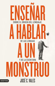 Title: Enseñar a hablar a un monstruo: Sobre el origen del lenguaje, de las lenguas y de la escritura, Author: José C. Vales