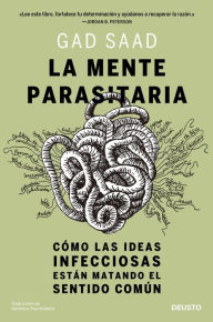 Title: La mente parasitaria: Cómo las ideas infecciosas están matando el sentido común, Author: Gad Saad