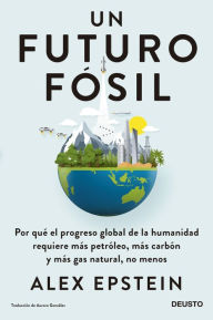 Title: Un futuro fósil: Por qué el progreso global de la humanidad requiere más petróleo, más carbón y más gas natural, no menos, Author: Alex Epstein