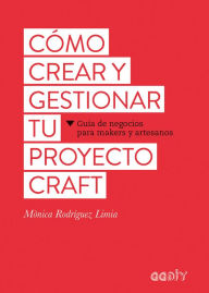 Title: Cï¿½mo crear y gestionar tu proyecto craft: Guï¿½a de negocios para makers y artesanos, Author: Limia Monica Rodriguez