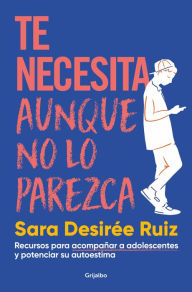 Title: Te necesita aunque no lo parezca: Recursos para acompañar a adolescentes y potenciar su autoestima, Author: Sara Desirée Ruiz