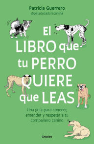Title: El libro que tu perro quiere que leas : Una guía para conocer, entender y respet ar a tu compañero canino / The Book Your Dog Wants You to Read, Author: PATRICIA GUERRERO