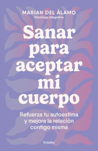 Title: Sanar para aceptar mi cuerpo: Refuerza tu autoestima y mejora la relación contig o misma / Heal to Accept My Body, Author: Marian del Álamo