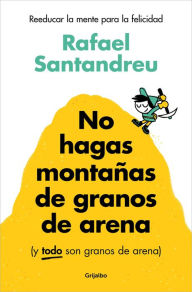 Title: No hagas montañas de granos de arena (y TODO son granos de arena): Reeducar la mente para la felicidad, Author: Rafael Santandreu