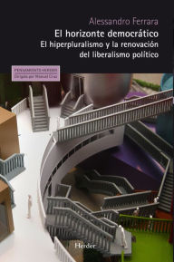 Title: El horizonte democrático: El hiperpluralismo y la renovación del liberalismo político, Author: Alessandro Ferrara