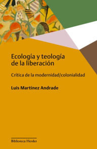 Title: Ecología y teología de la liberación: Crítica de la modernidad/colonialidad, Author: Luis Martínez Andrade