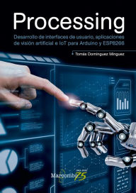 Title: Processing: Desarrollo de interfaces de usuario, aplicaciones de visión artificial e IoT para Arduino y ESP8266, Author: Tomás Domínguez Mínguez