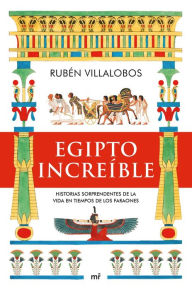 Title: Egipto increíble: Historias sorprendentes de la vida en tiempos de los faraones, Author: Rubén Villalobos