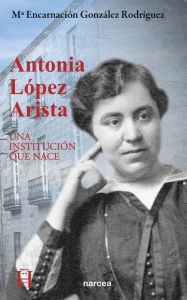Title: Antonia López Arista: Una institución que nace, Author: María Encarnación González
