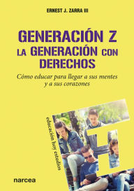 Title: Generación Z. La generación con derechos: Cómo educar para llegar a sus mentes y a sus corazones, Author: Ernest J. Zarra III