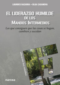 Title: El liderazgo humilde de los mandos intermedios: Los que consiguen que las cosas se hagan, cambien y sucedan, Author: Lourdes Bazarra