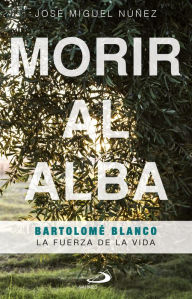 Title: Morir al alba: Bartolomé Blanco: La fuerza de la vida, Author: José Miguel Núñez Moreno