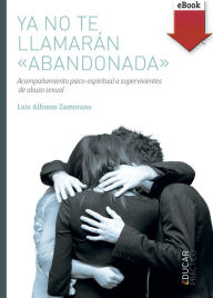 Title: Ya no te llamarán abandonada: Acompañamiento psico-espiritual a supervivientes de abuso sexual, Author: Luis Alfonso Zamorano López