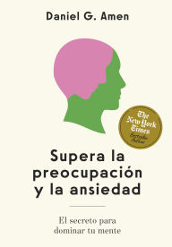 Title: Supera la preocupación y la ansiedad: El secreto para dominar tu mente, Author: Daniel G. Amen MD