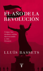 Title: El año de la revolución: Cómo los arabes están derrocando a sus tiranos, Author: Lluís Bassets