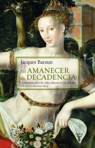 Title: Del amanecer a la decadencia: Quinientos años de vida cultural en Occidente (De 1500 a nuestros días), Author: Jacques Barzun