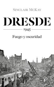 Title: Dresde: 1945. Fuego y oscuridad, Author: Sinclair McKay