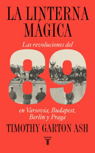Title: La linterna mágica: Las revoluciones del 89 en Varsovia, Budapest, Berlín y Praga, Author: Timothy Garton Ash
