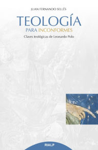 Title: Teología para inconformes: Claves teológicas de Leonardo Polo, Author: Juan Fernando Sellés Dauder