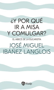 Title: ¿Y por qué ir a Misa y comulgar?: El abecé de la Eucaristía, Author: José Miguel Ibáñez Langlois