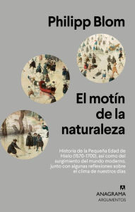 Title: El motín de la naturaleza: Historia de la Pequeña Edad de Hielo (1570-1700), así como del surgimiento del mundo moderno, junto con algunas reflexiones sobre el clima de nuestros días, Author: Philipp Blom