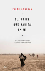 Title: El infiel que habita en mí: Los europeos que viajaron al califato del Estado Islámico, Author: Pilar Cebrián