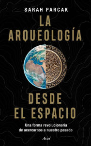 Title: La arqueología desde el espacio: Una forma revolucionaria de acercarnos a nuestro pasado, Author: Sarah Parcak