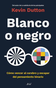 Title: Blanco o negro: Cómo vencer al cerebro y escapar del pensamiento binario, Author: Kevin Dutton