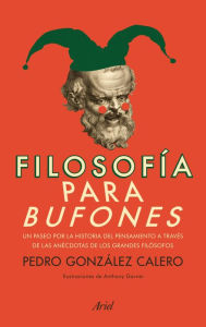 Title: Filosofía para bufones: Un paseo por la historia del pensamiento a través de las anécdotas de los grandes filósofos, Author: Pedro González Calero