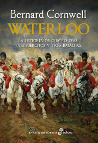 Title: Waterloo: La historia de cuatro días, tres ejércitos y tres batallas, Author: Bernard Cornwell