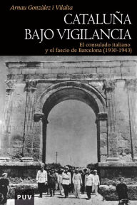 Title: Cataluña bajo vigilancia: El consulado italiano y el fascio de Barcelona (1930-1943), Author: Arnau Gonzàlez i Vilalta