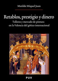 Title: Retablos, prestigio y dinero: Talleres y mercado de pintura en la Valencia del gótico internacional, Author: Matilde Miquel Juan