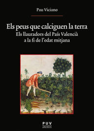 Title: Els peus que calciguen la terra: Els llauradors del País Valencià a la fi de l'edat mitjana, Author: Pau Viciano Navarro